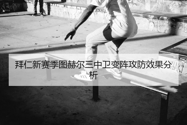 拜仁新赛季图赫尔三中卫变阵攻防效果分析