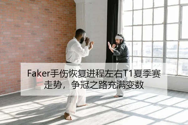 Faker手伤恢复进程左右T1夏季赛走势，争冠之路充满变数