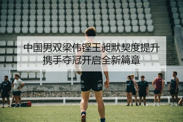 中国男双梁伟铿王昶默契度提升 携手夺冠开启全新篇章